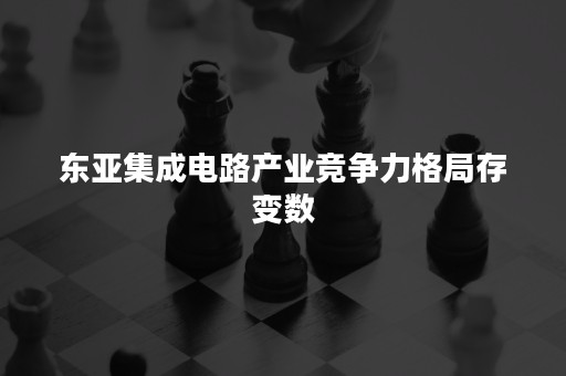 东亚集成电路产业竞争力格局存变数