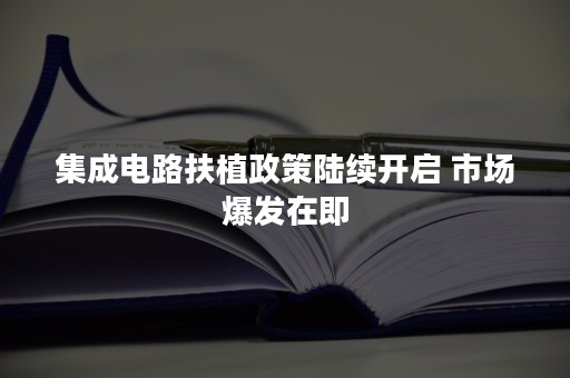 集成电路扶植政策陆续开启 市场爆发在即