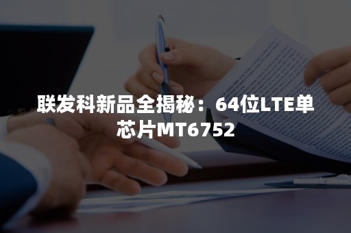 联发科新品全揭秘：64位LTE单芯片MT6752