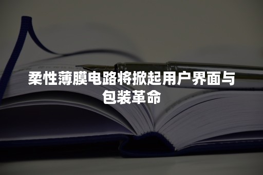 柔性薄膜电路将掀起用户界面与包装革命