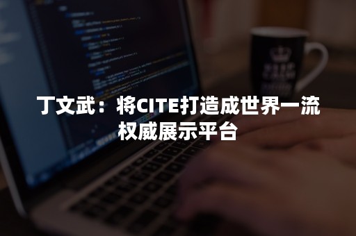 丁文武：将CITE打造成世界一流权威展示平台