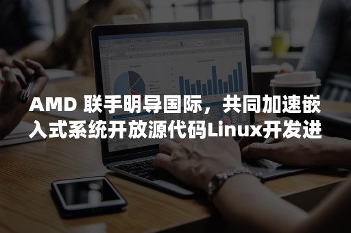 AMD 联手明导国际，共同加速嵌入式系统开放源代码Linux开发进程