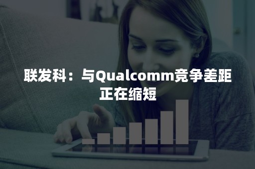 联发科：与Qualcomm竞争差距正在缩短