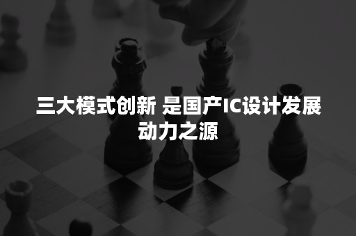 三大模式创新 是国产IC设计发展动力之源