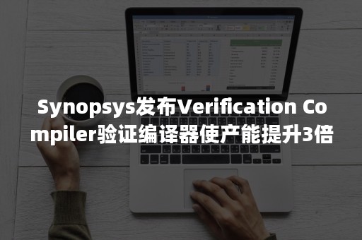 Synopsys发布Verification Compiler验证编译器使产能提升3倍