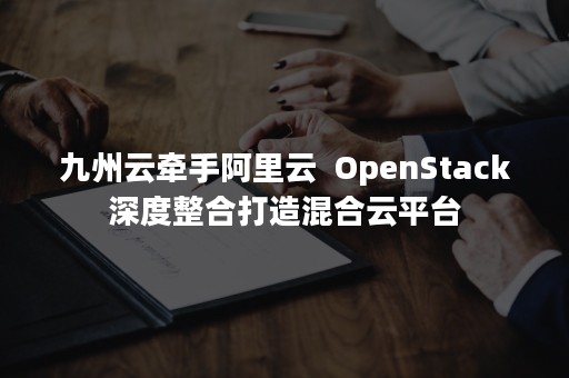 九州云牵手阿里云  OpenStack深度整合打造混合云平台