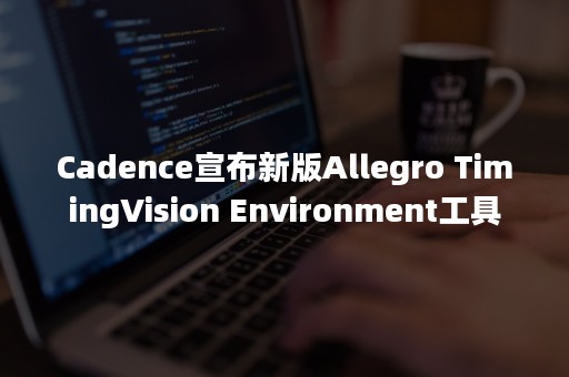 Cadence宣布新版Allegro TimingVision Environment工具