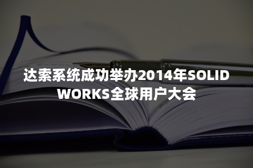 达索系统成功举办2014年SOLIDWORKS全球用户大会