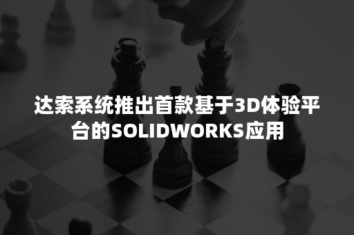 达索系统推出首款基于3D体验平台的SOLIDWORKS应用