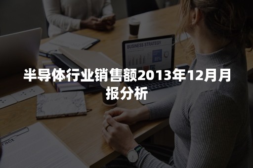 半导体行业销售额2013年12月月报分析