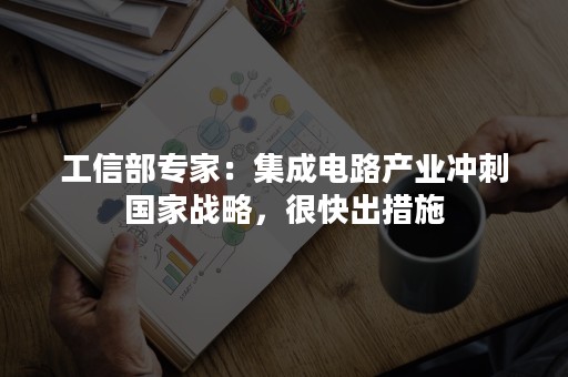 工信部专家：集成电路产业冲刺国家战略，很快出措施