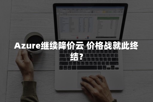 Azure继续降价云 价格战就此终结？