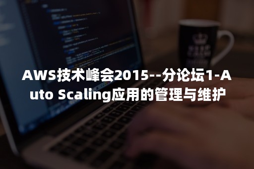 AWS技术峰会2015--分论坛1-Auto Scaling应用的管理与维护