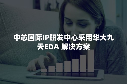 中芯国际IP研发中心采用华大九天EDA 解决方案