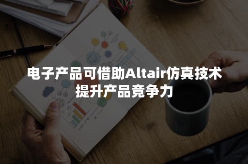 电子产品可借助Altair仿真技术提升产品竞争力