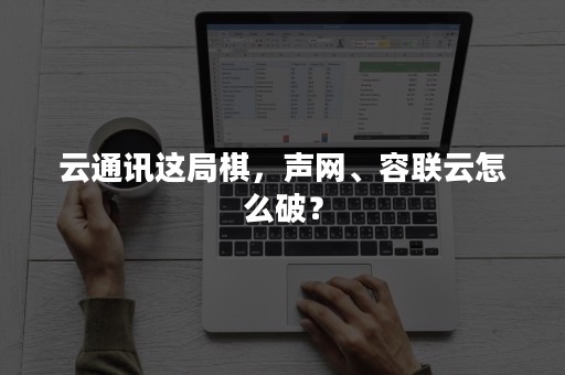 云通讯这局棋，声网、容联云怎么破？