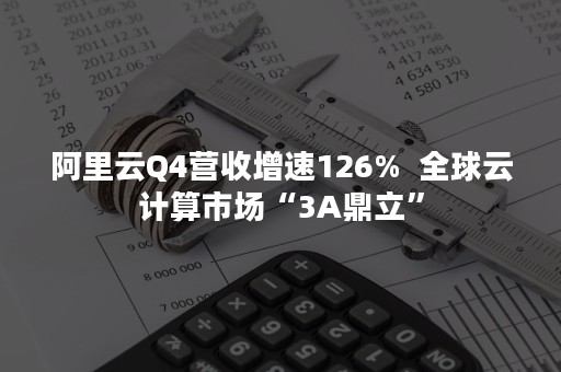 阿里云Q4营收增速126%  全球云计算市场“3A鼎立”