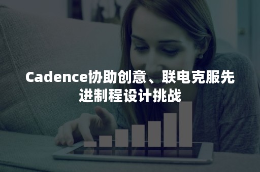 Cadence协助创意、联电克服先进制程设计挑战