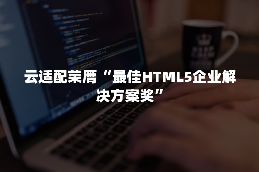 云适配荣膺“最佳HTML5企业解决方案奖”