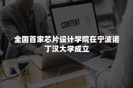 全国首家芯片设计学院在宁波诺丁汉大学成立