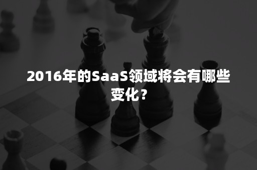 2016年的SaaS领域将会有哪些变化？