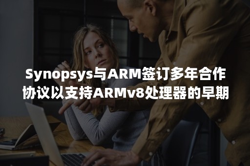 Synopsys与ARM签订多年合作协议以支持ARMv8处理器的早期软件开发