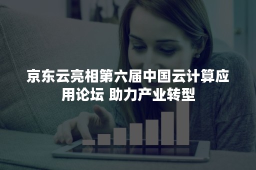 京东云亮相第六届中国云计算应用论坛 助力产业转型