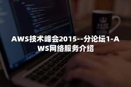 AWS技术峰会2015--分论坛1-AWS网络服务介绍