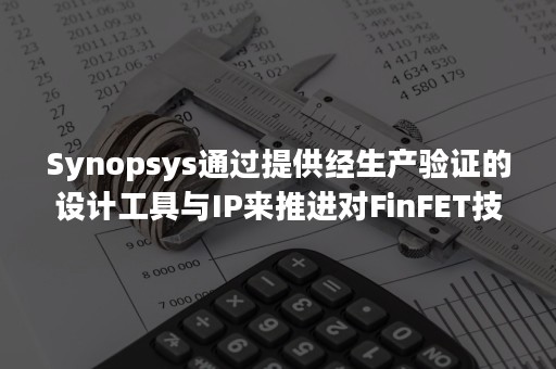 Synopsys通过提供经生产验证的设计工具与IP来推进对FinFET技术的采用