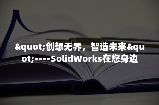 "创想无界，智造未来"----SolidWorks在您身边