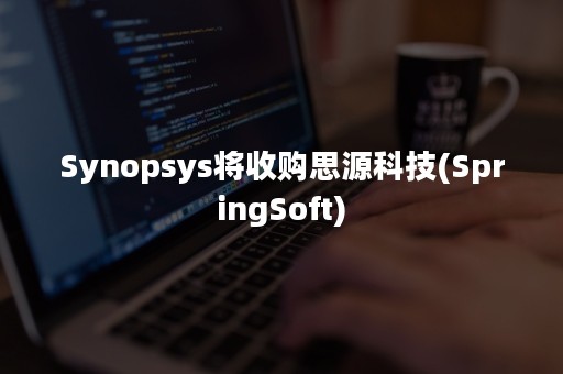 Synopsys将收购思源科技(SpringSoft)