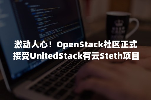 激动人心！OpenStack社区正式接受UnitedStack有云Steth项目