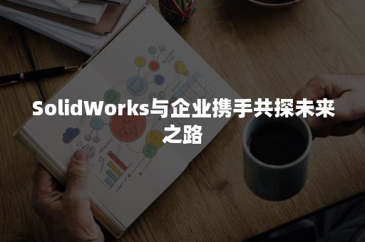 SolidWorks与企业携手共探未来之路