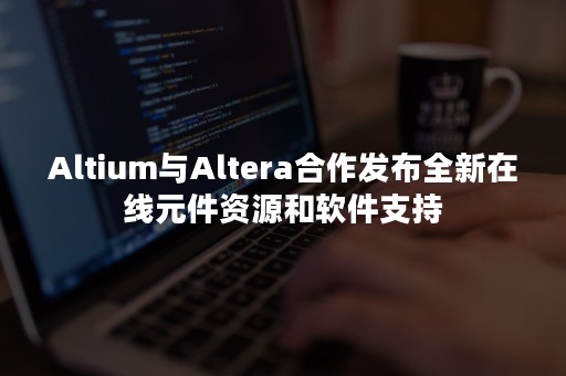 Altium与Altera合作发布全新在线元件资源和软件支持