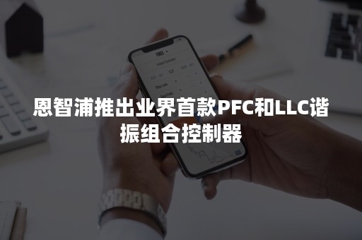 恩智浦推出业界首款PFC和LLC谐振组合控制器