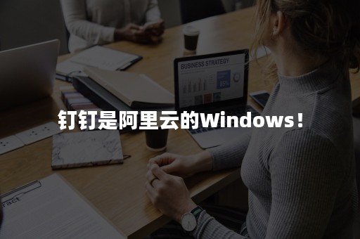 钉钉是阿里云的Windows！