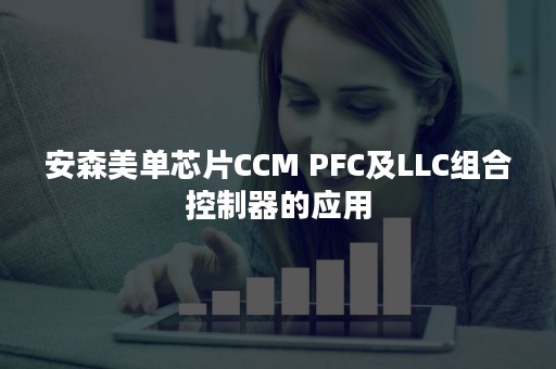 安森美单芯片CCM PFC及LLC组合控制器的应用