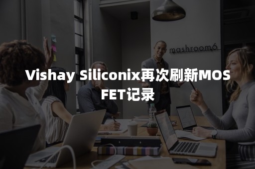 Vishay Siliconix再次刷新MOSFET记录