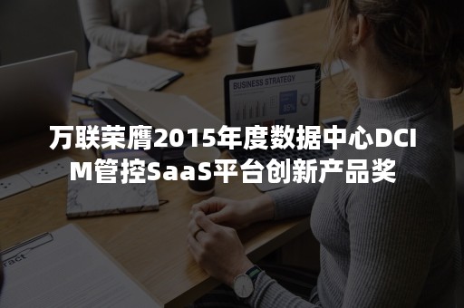 万联荣膺2015年度数据中心DCIM管控SaaS平台创新产品奖