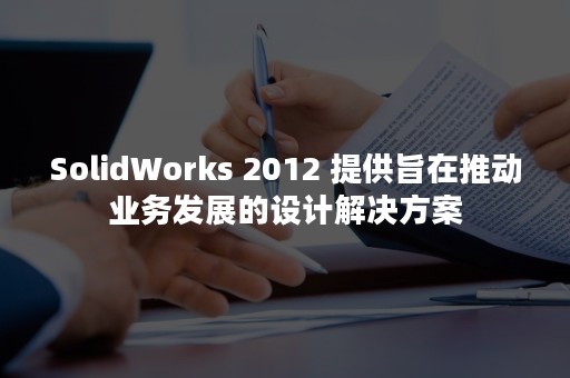 SolidWorks 2012 提供旨在推动业务发展的设计解决方案