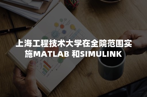 上海工程技术大学在全院范围实施MATLAB 和SIMULINK