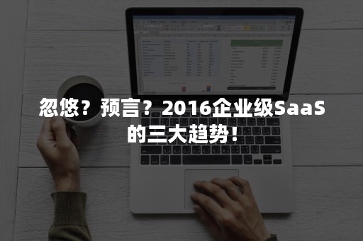 忽悠？预言？2016企业级SaaS的三大趋势！