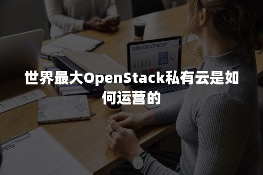 世界最大OpenStack私有云是如何运营的