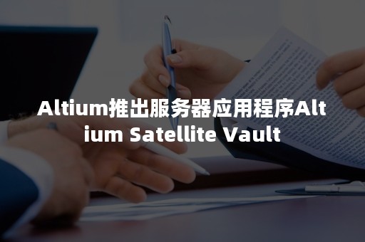 Altium推出服务器应用程序Altium Satellite Vault