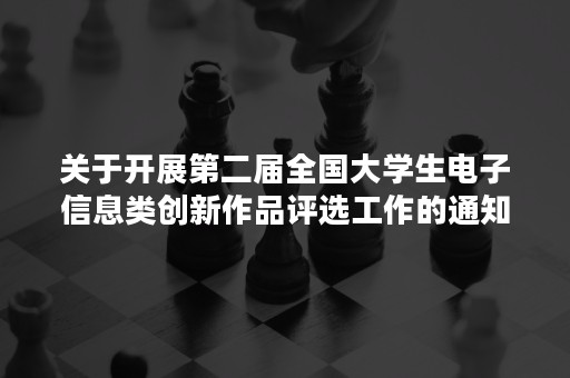 关于开展第二届全国大学生电子信息类创新作品评选工作的通知