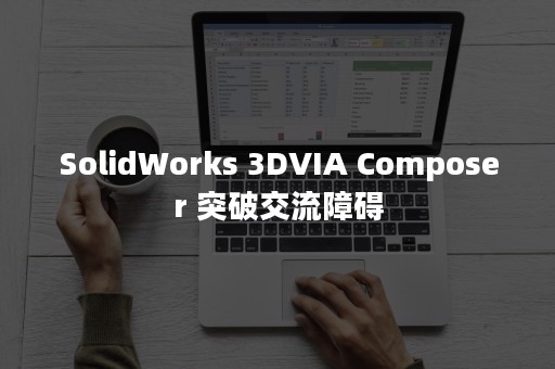 SolidWorks 3DVIA Composer 突破交流障碍