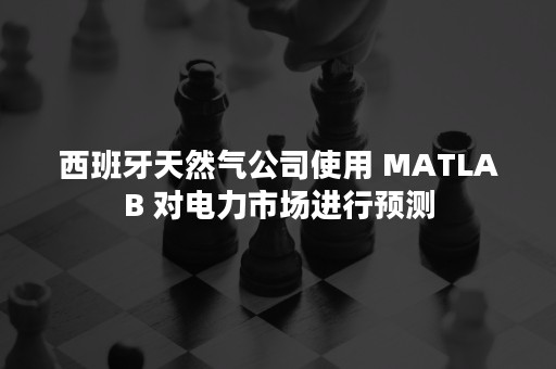 西班牙天然气公司使用 MATLAB 对电力市场进行预测