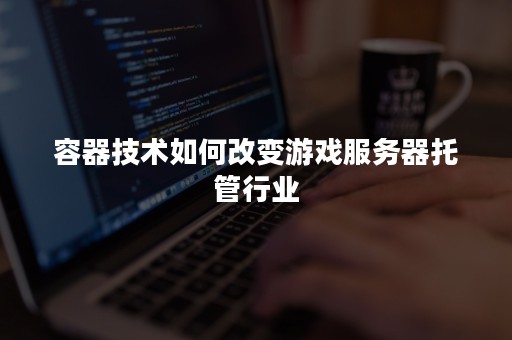 容器技术如何改变游戏服务器托管行业