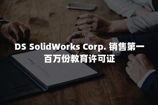 DS SolidWorks Corp. 销售第一百万份教育许可证