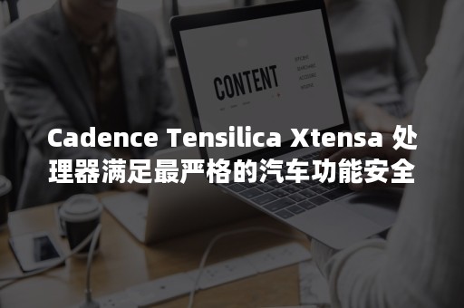 Cadence Tensilica Xtensa 处理器满足最严格的汽车功能安全要求，完全达到 ISO 26262 ASIL-D 等级